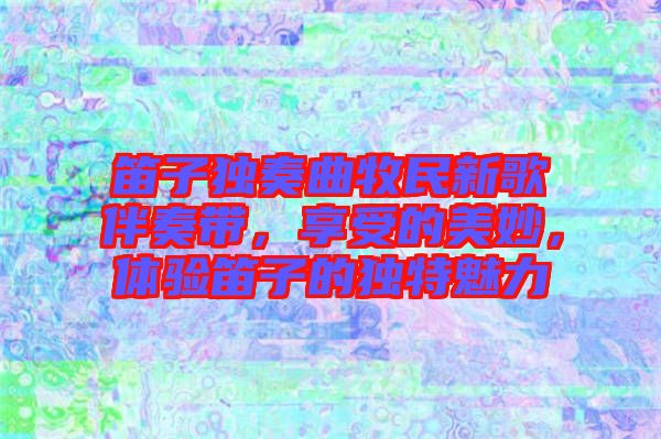 笛子獨(dú)奏曲牧民新歌伴奏帶，享受的美妙，體驗(yàn)笛子的獨(dú)特魅力