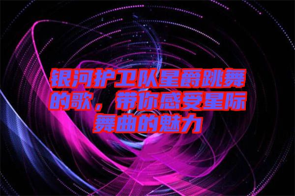 銀河護(hù)衛(wèi)隊(duì)星爵跳舞的歌，帶你感受星際舞曲的魅力