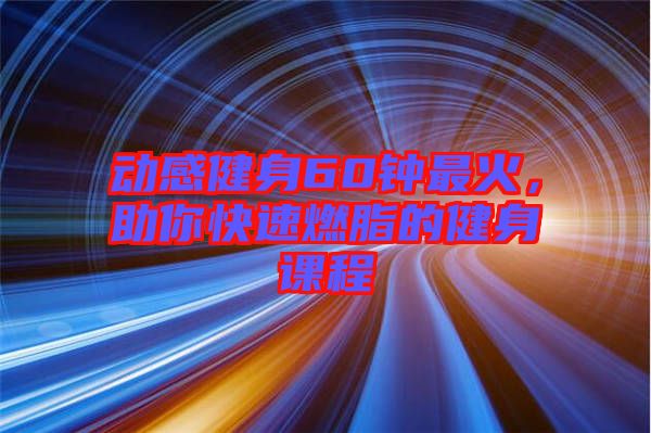 動感健身60鐘最火，助你快速燃脂的健身課程