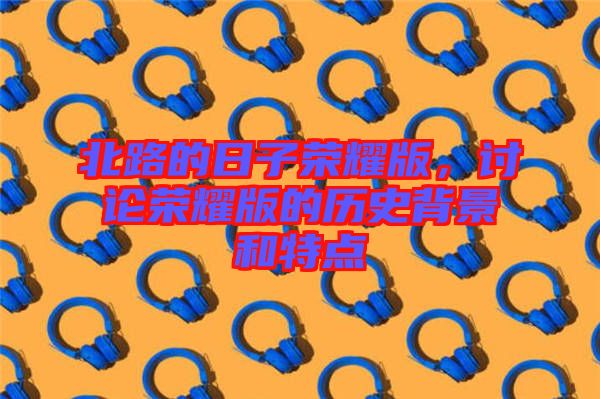 北路的日子榮耀版，討論榮耀版的歷史背景和特點