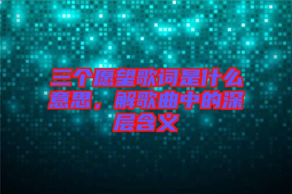 三個愿望歌詞是什么意思，解歌曲中的深層含義