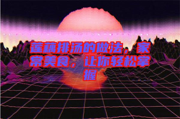 蓮藕排湯的做法，家常美食，讓你輕松掌握