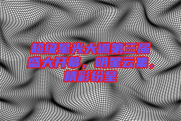 超級(jí)星光大道第三屆盛大開(kāi)幕，明星云集，精彩紛呈