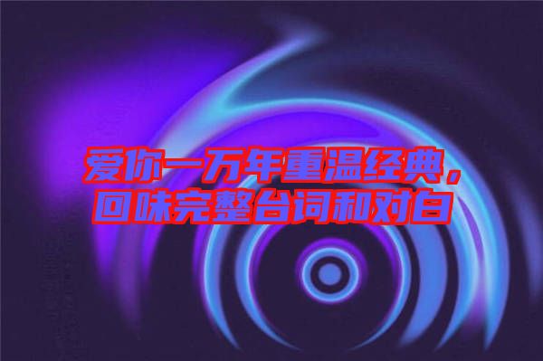 愛你一萬年重溫經(jīng)典，回味完整臺(tái)詞和對白
