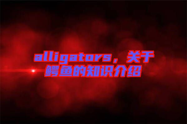 alligators，關于鱷魚的知識介紹