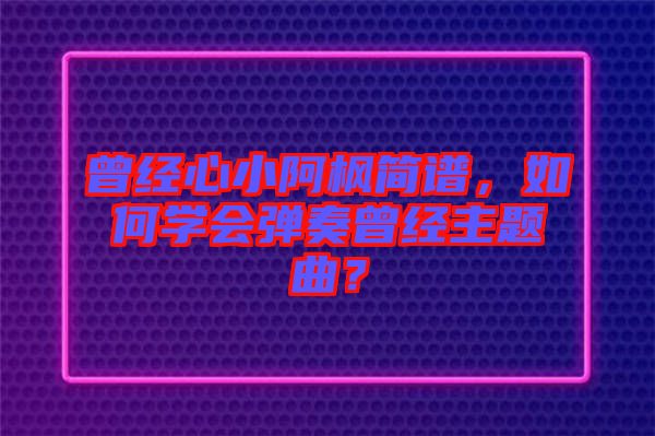 曾經(jīng)心小阿楓簡譜，如何學(xué)會彈奏曾經(jīng)主題曲？