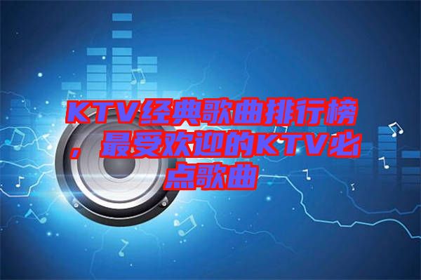 KTV經典歌曲排行榜，最受歡迎的KTV必點歌曲