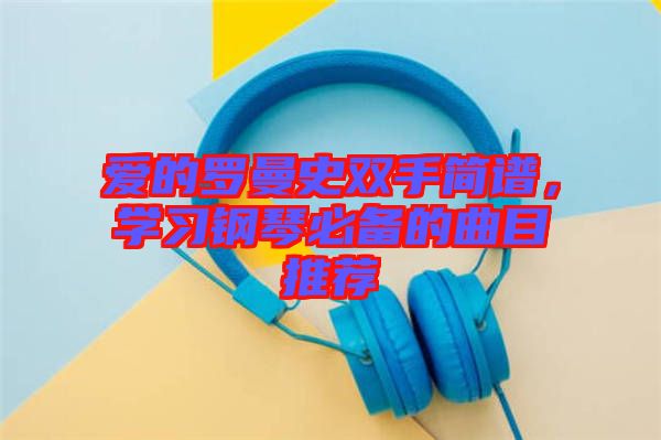 愛的羅曼史雙手簡譜，學習鋼琴必備的曲目推薦