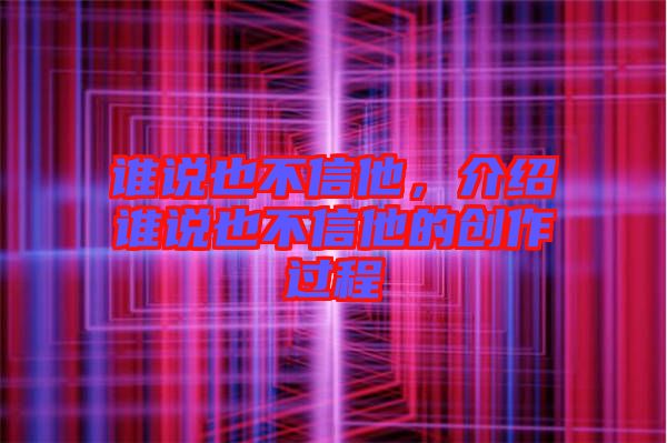 誰說也不信他，介紹誰說也不信他的創作過程