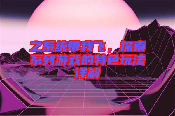 之系統帶我飛，探索系列游戲的特色玩法詳解