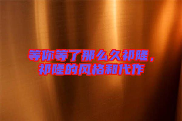 等你等了那么久祁隆，祁隆的風格和代作