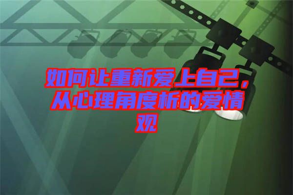 如何讓重新愛上自己，從心理角度析的愛情觀