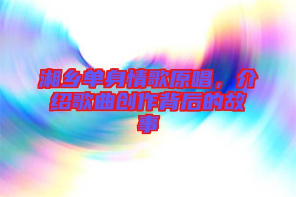湘鄉單身情歌原唱，介紹歌曲創作背后的故事