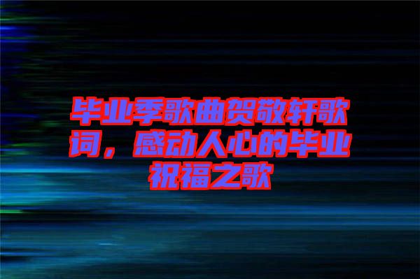 畢業(yè)季歌曲賀敬軒歌詞，感動人心的畢業(yè)祝福之歌