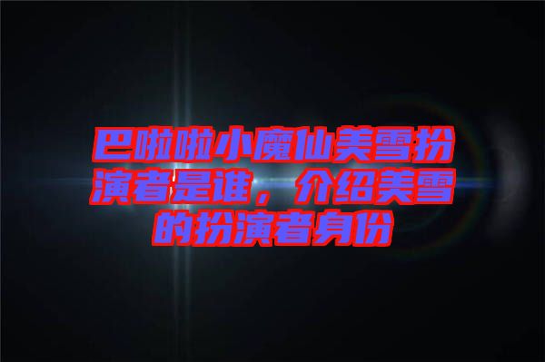 巴啦啦小魔仙美雪扮演者是誰，介紹美雪的扮演者身份