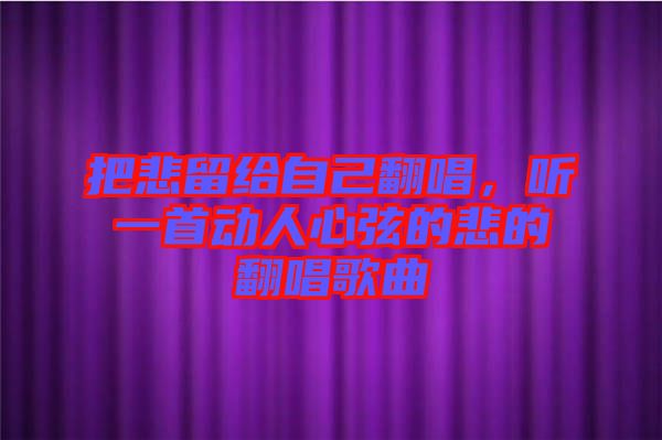 把悲留給自己翻唱，聽一首動人心弦的悲的翻唱歌曲
