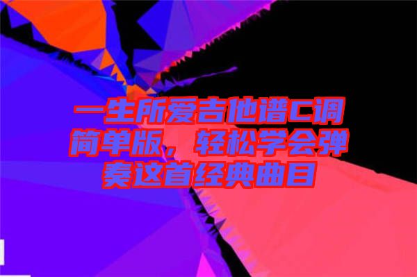 一生所愛吉他譜C調(diào)簡(jiǎn)單版，輕松學(xué)會(huì)彈奏這首經(jīng)典曲目