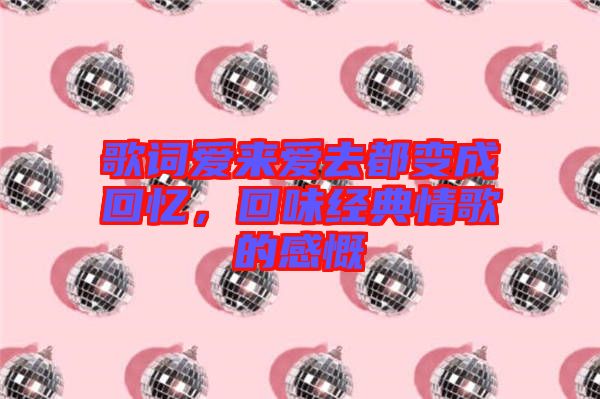 歌詞愛(ài)來(lái)愛(ài)去都變成回憶，回味經(jīng)典情歌的感慨