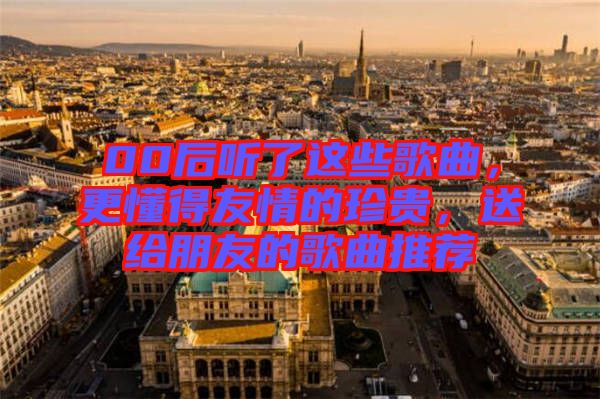 00后聽了這些歌曲，更懂得友情的珍貴，送給朋友的歌曲推薦