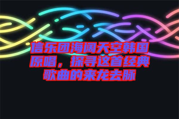 信樂(lè)團(tuán)海闊天空韓國(guó)原唱，探尋這首經(jīng)典歌曲的來(lái)龍去脈