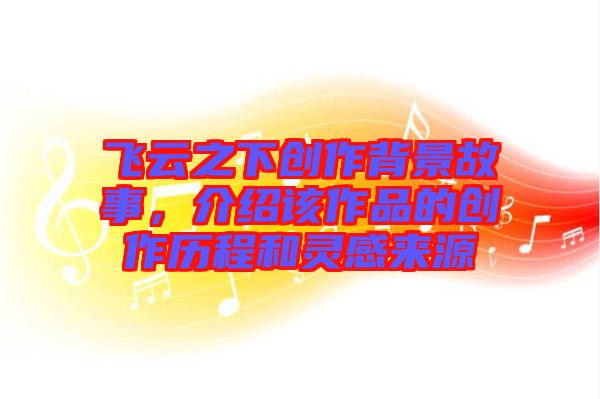 飛云之下創(chuàng)作背景故事，介紹該作品的創(chuàng)作歷程和靈感來源