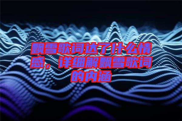 飄雪歌詞達了什么情感，詳細解飄雪歌詞的內涵