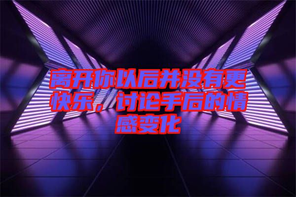 離開(kāi)你以后并沒(méi)有更快樂(lè)，討論手后的情感變化