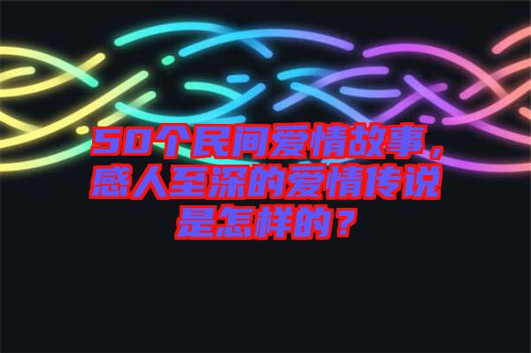 50個民間愛情故事，感人至深的愛情傳說是怎樣的？