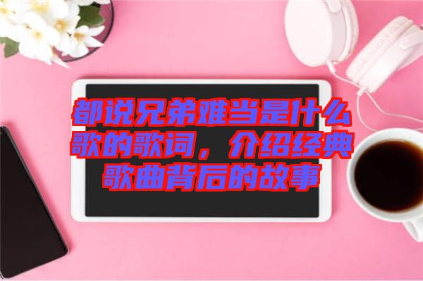都說兄弟難當是什么歌的歌詞，介紹經典歌曲背后的故事