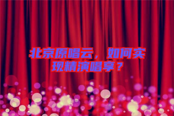 北京原唱云，如何實現精演唱享？