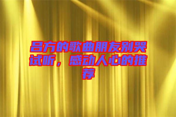 呂方的歌曲朋友別哭試聽，感動人心的推薦