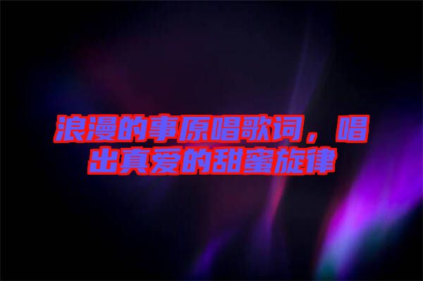 浪漫的事原唱歌詞，唱出真愛的甜蜜旋律