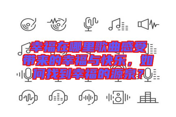 幸福在哪里歌曲感受帶來的幸福與快樂，如何找到幸福的源泉？