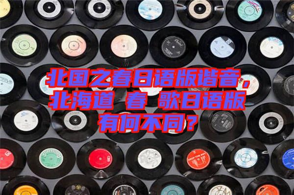 北國之春日語版諧音，北海道の春の歌日語版有何不同？