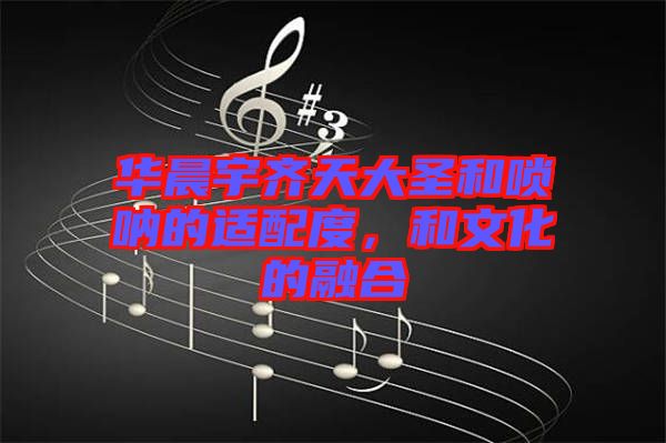 華晨宇齊天大圣和嗩吶的適配度，和文化的融合