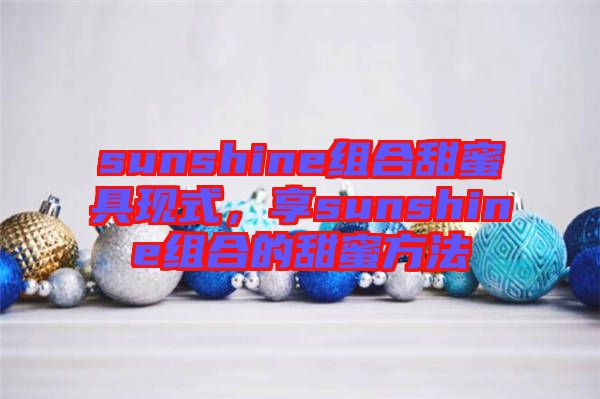 sunshine組合甜蜜具現式，享sunshine組合的甜蜜方法