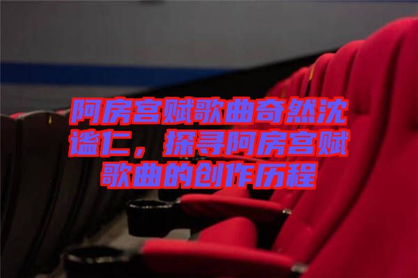阿房宮賦歌曲奇然沈謐仁，探尋阿房宮賦歌曲的創作歷程