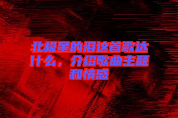 北極星的淚這首歌達什么，介紹歌曲主題和情感