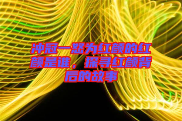 沖冠一怒為紅顏的紅顏是誰，探尋紅顏背后的故事