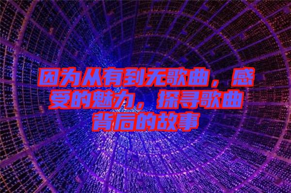 因?yàn)閺挠械綗o(wú)歌曲，感受的魅力，探尋歌曲背后的故事