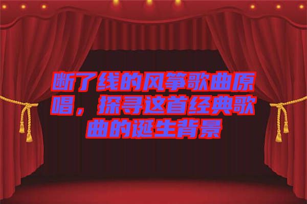 斷了線的風箏歌曲原唱，探尋這首經典歌曲的誕生背景