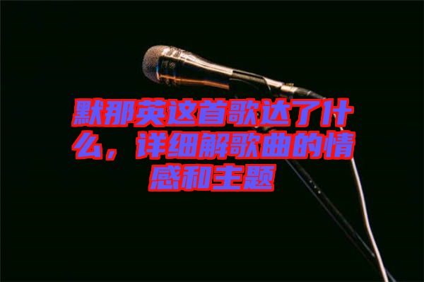 默那英這首歌達(dá)了什么，詳細(xì)解歌曲的情感和主題