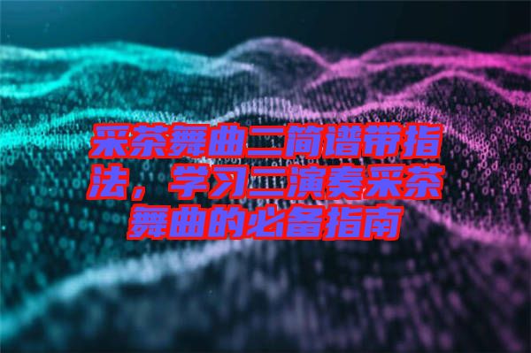采茶舞曲二簡譜帶指法，學習二演奏采茶舞曲的必備指南