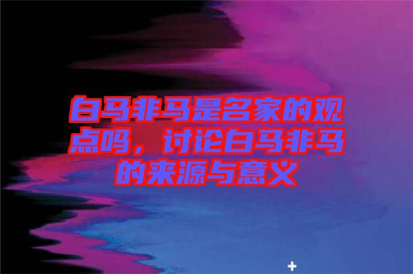 白馬非馬是名家的觀點嗎，討論白馬非馬的來源與意義