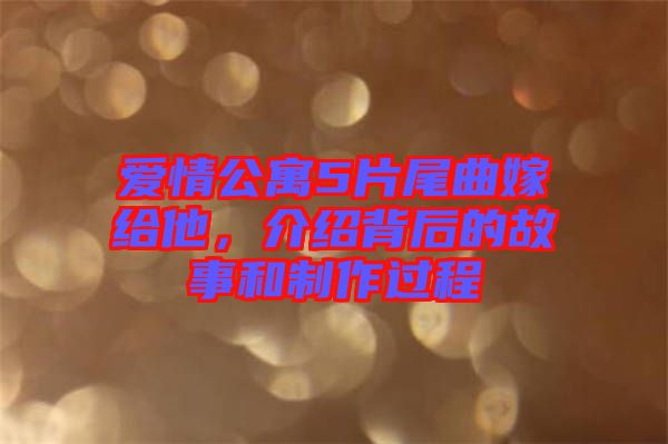 愛情公寓5片尾曲嫁給他，介紹背后的故事和制作過程