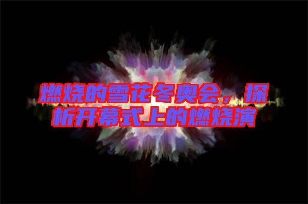 燃燒的雪花冬奧會，探析開幕式上的燃燒演