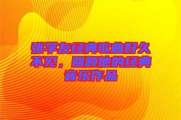 張學友經典歌曲好久不見，回顧他的經典音樂作品