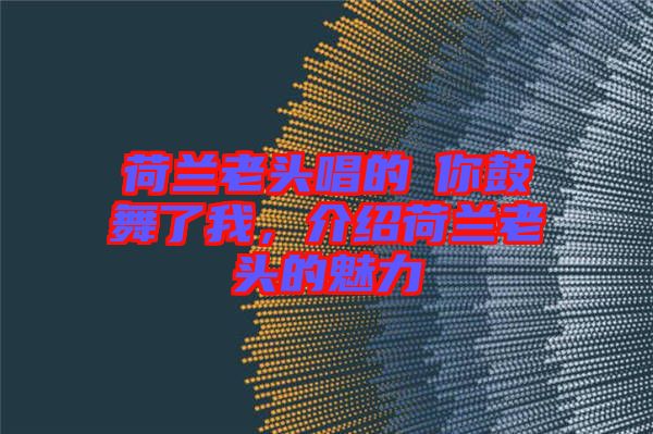 荷蘭老頭唱的巜你鼓舞了我，介紹荷蘭老頭的魅力