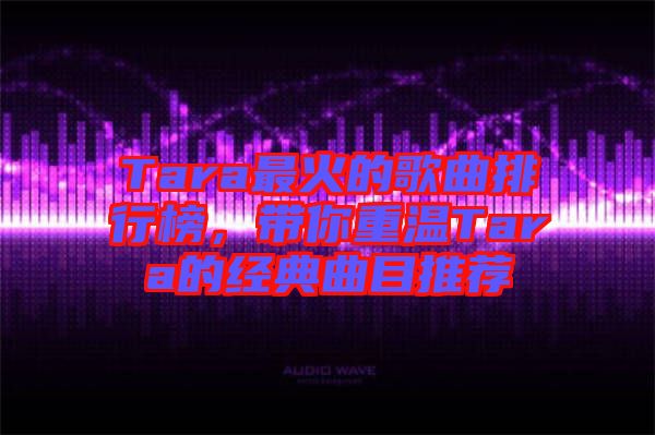 Tara最火的歌曲排行榜，帶你重溫Tara的經典曲目推薦