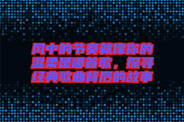 風中的節奏就像你的溫柔是哪首歌，探尋經典歌曲背后的故事